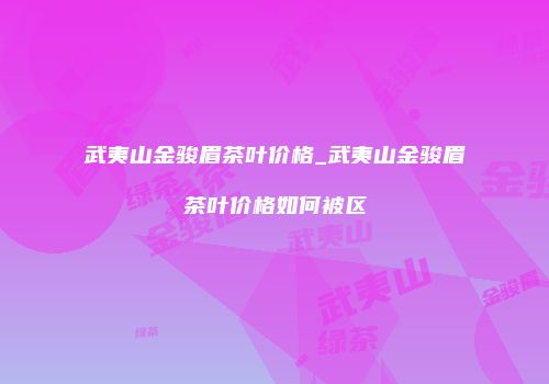 武夷山金骏眉茶叶价格_武夷山金骏眉茶叶价格如何被区