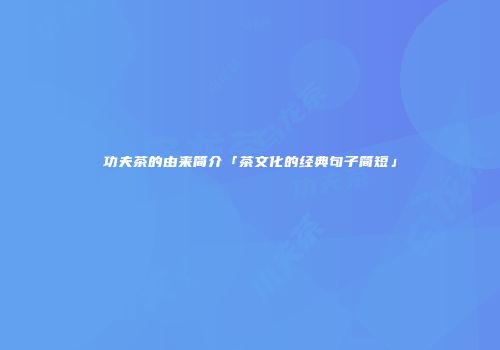 功夫茶的由来简介「茶文化的经典句子简短」
