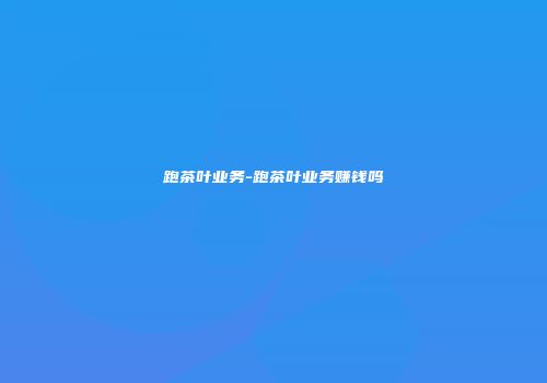 跑茶叶业务-跑茶叶业务赚钱吗