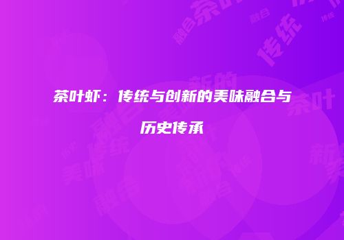 茶叶虾：传统与创新的美味融合与历史传承