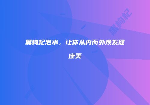 黑枸杞泡水，让你从内而外焕发健康美