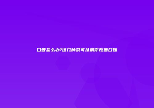 口苦怎么办?这几种茶可以帮你改善口味