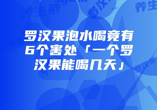 罗汉果泡水喝竟有6个害处「一个罗汉果能喝几天」