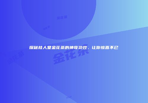 探秘桂人堂金花茶的神奇功效，让你惊喜不已