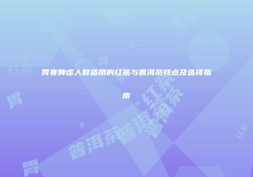 胃寒脾虚人群适用的红茶与普洱茶特点及选择指南