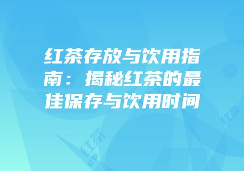 红茶存放与饮用指南：揭秘红茶的最佳保存与饮用时间