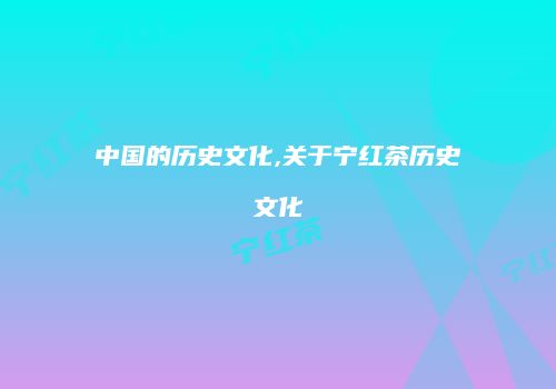 中国的历史文化,关于宁红茶历史文化