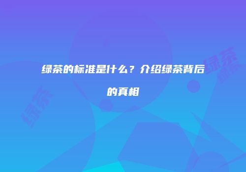 绿茶的标准是什么？介绍绿茶背后的真相