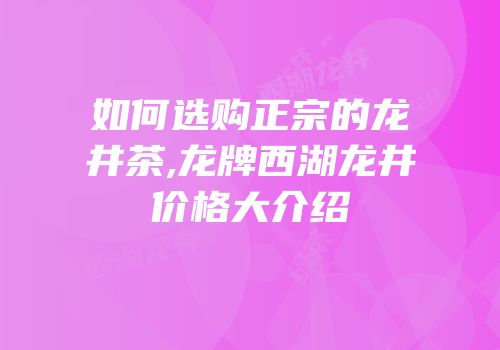 如何选购正宗的龙井茶,龙牌西湖龙井价格大介绍