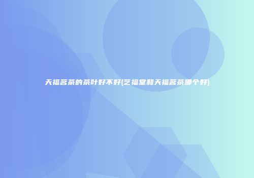 天福茗茶的茶叶好不好(艺福堂和天福茗茶哪个好)