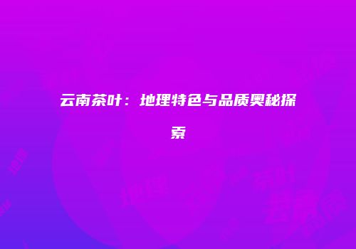 云南茶叶：地理特色与品质奥秘探索