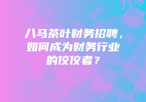 八马茶叶财务招聘，如何成为财务行业的佼佼者？