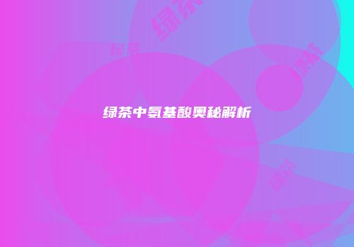 绿茶中氨基酸奥秘解析
