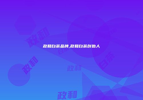 政和白茶品牌,政和白茶创始人