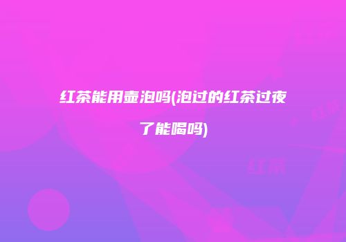 红茶能用壶泡吗(泡过的红茶过夜了能喝吗)