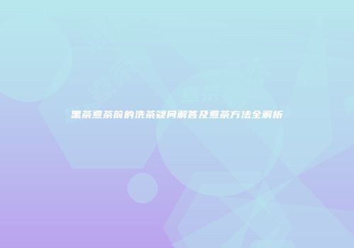 黑茶煮茶前的洗茶疑问解答及煮茶方法全解析