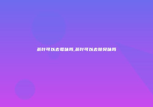 茶叶可以去霉味吗,茶叶可以去除臭味吗