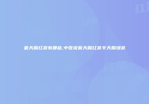 夏天喝红茶有哪些,中医说夏天喝红茶冬天喝绿茶