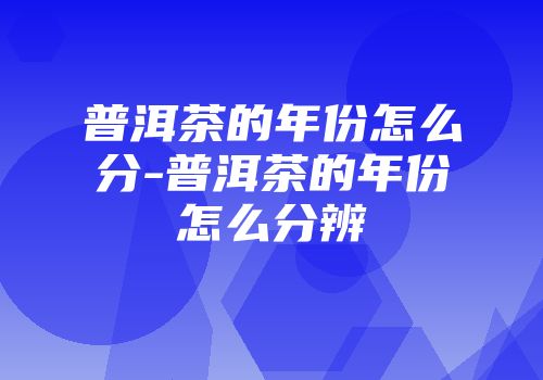 普洱茶的年份怎么分-普洱茶的年份怎么分辨