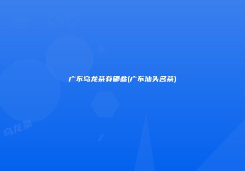 广东乌龙茶有哪些(广东汕头名茶)