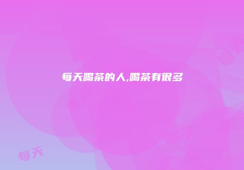 每天喝茶的人,喝茶有很多