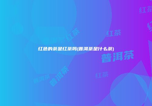 红色的茶是红茶吗(普洱茶是什么茶)