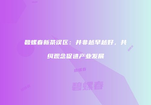 碧螺春新茶误区：并非越早越好，共纠观念促进产业发展