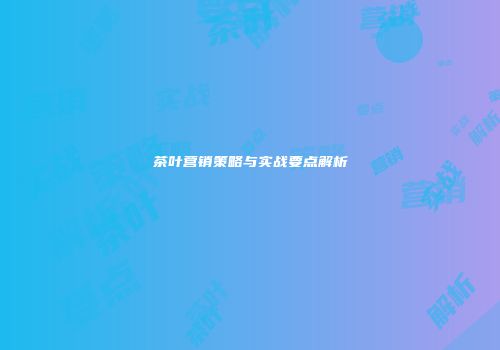 茶叶营销策略与实战要点解析