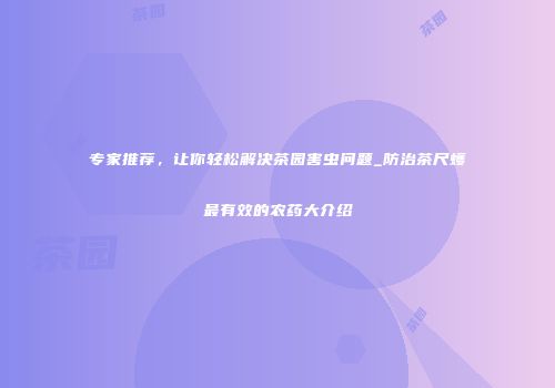 专家推荐，让你轻松解决茶园害虫问题_防治茶尺蠖最有效的农药大介绍