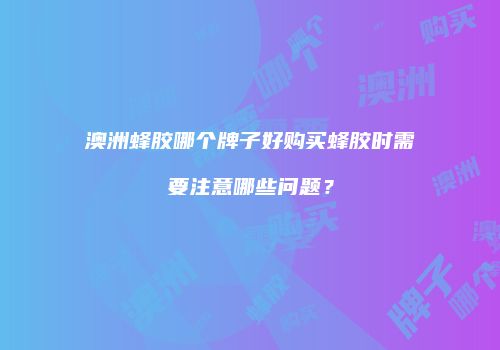 澳洲蜂胶哪个牌子好购买蜂胶时需要注意哪些问题？