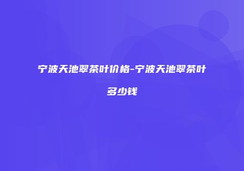 宁波天池翠茶叶价格-宁波天池翠茶叶多少钱
