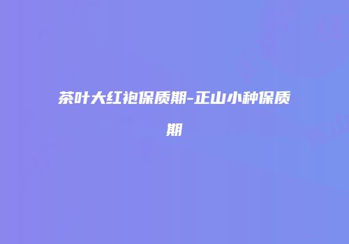 茶叶大红袍保质期-正山小种保质期