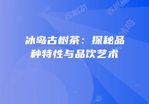 冰岛古树茶：探秘品种特性与品饮艺术