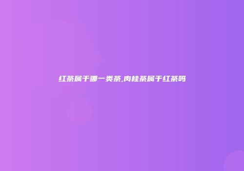 红茶属于哪一类茶,肉桂茶属于红茶吗