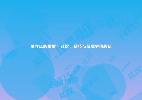 茶叶选购指南：礼仪、技巧与注意事项解析