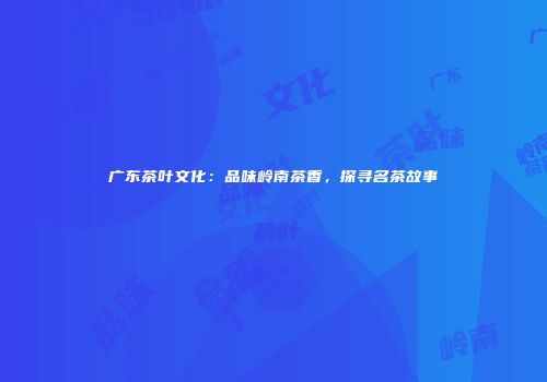 广东茶叶文化：品味岭南茶香，探寻名茶故事