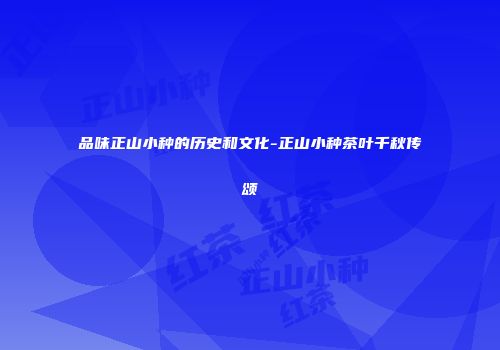 品味正山小种的历史和文化-正山小种茶叶千秋传颂