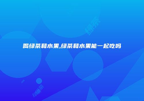 喝绿茶和水果,绿茶和水果能一起吃吗