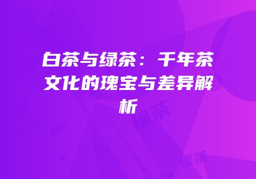 白茶与绿茶：千年茶文化的瑰宝与差异解析