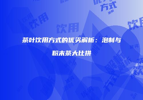 茶叶饮用方式的优劣解析：泡制与粉末茶大比拼