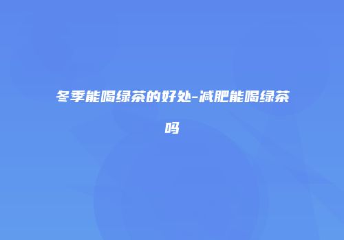 冬季能喝绿茶的好处-减肥能喝绿茶吗