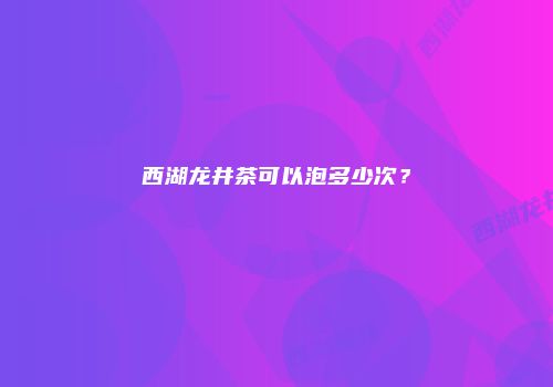 西湖龙井茶可以泡多少次？