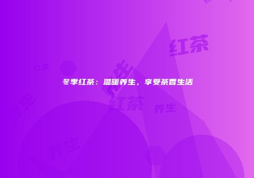 冬季红茶：温暖养生，享受茶香生活