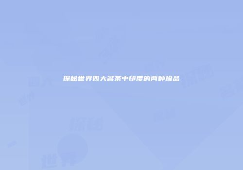 探秘世界四大名茶中印度的两种珍品