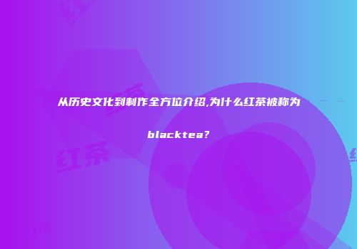 从历史文化到制作全方位介绍,为什么红茶被称为blacktea？