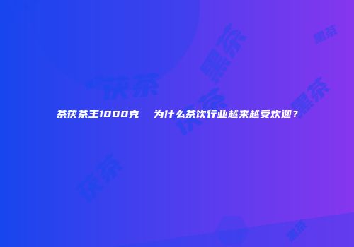 茶茯茶王1000克  为什么茶饮行业越来越受欢迎？