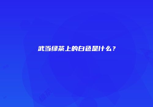 武当绿茶上的白色是什么？