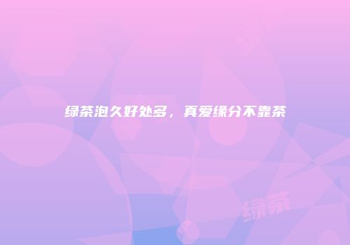 绿茶泡久好处多，真爱缘分不靠茶