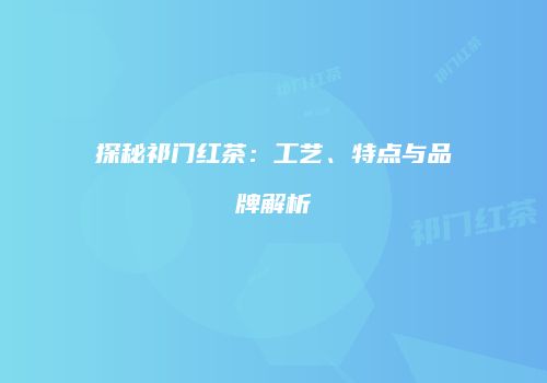 探秘祁门红茶：工艺、特点与品牌解析