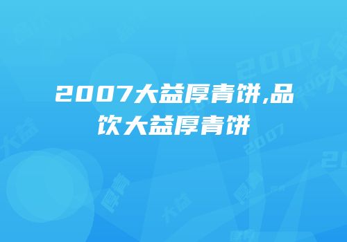 2007大益厚青饼,品饮大益厚青饼